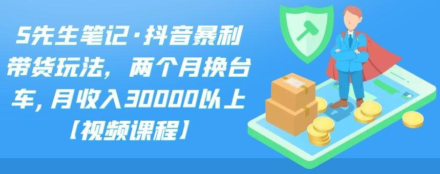 S先生笔记·抖音暴利带货玩法，两个月换台车,月收入30000以上【视频课程】-老月项目库