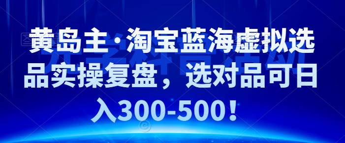 黄岛主·淘宝蓝海虚拟选品实操复盘，选对品可日入300-500！-老月项目库