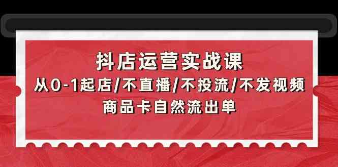 抖店运营实战课：从0-1起店/不直播/不投流/不发视频/商品卡自然流出单-老月项目库