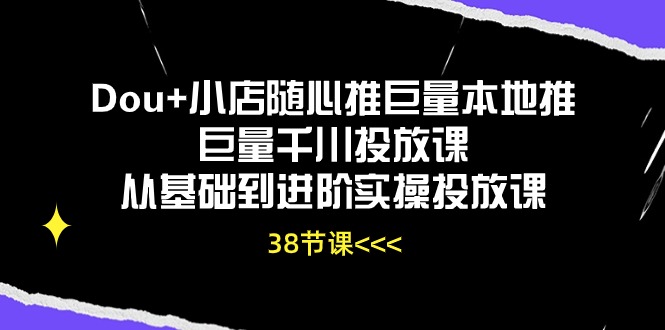 Dou+小店随心推巨量本地推巨量千川投放课，从基础到进阶实操投放课（38节）-老月项目库