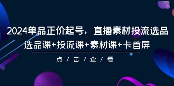 （9718期）2024单品正价起号，直播素材投流选品，选品课+投流课+素材课+卡首屏-101节-老月项目库