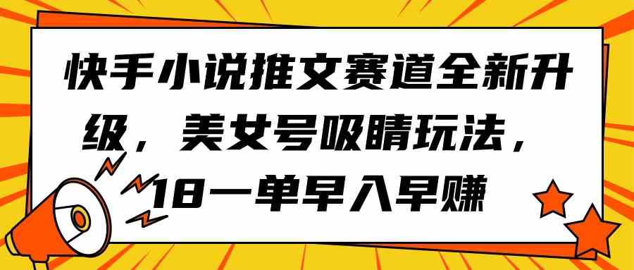 （9776期）快手小说推文赛道全新升级，美女号吸睛玩法，18一单早入早赚-老月项目库