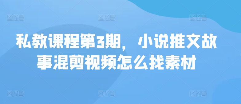 私教课程第3期，小说推文故事混剪视频怎么找素材-老月项目库