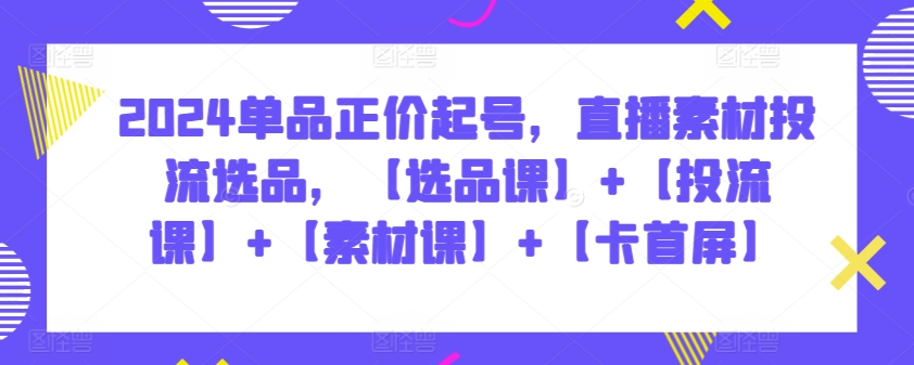 2024单品正价起号，直播素材投流选品，【选品课】+【投流课】+【素材课】+【卡首屏】-老月项目库