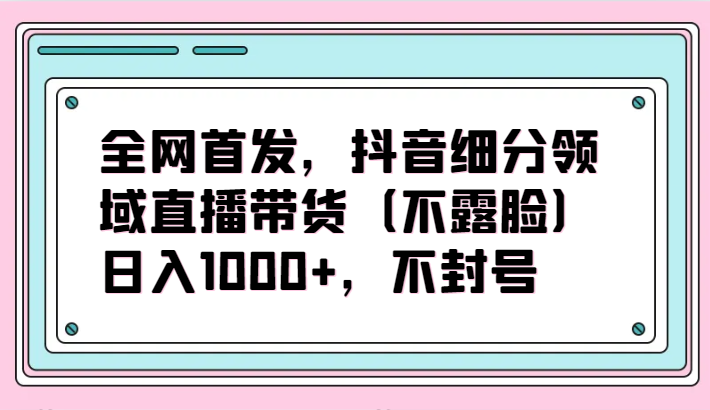 全网首发，抖音细分领域直播带货（不露脸）项目，日入1000+，不封号-老月项目库