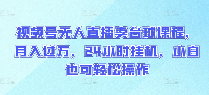 视频号无人直播卖台球课程，月入过万，24小时挂机，小白也可轻松操作-老月项目库