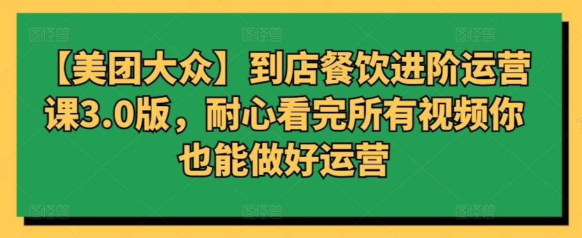 【美团大众】到店餐饮进阶运营课3.0版，耐心看完所有视频你也能做好运营-老月项目库