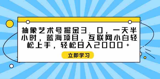 （9711期）抽象艺术号掘金3.0，一天半小时 ，蓝海项目， 互联网小白轻松上手，轻松…-老月项目库