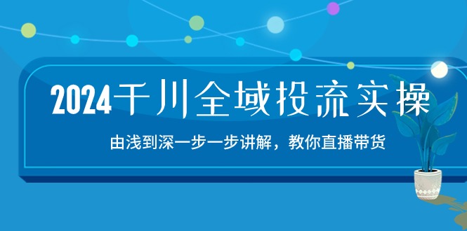 2024千川全域投流精品实操：由谈到深一步一步讲解，教你直播带货（15节）-老月项目库