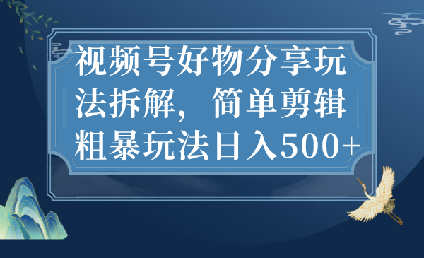 视频号好物分享玩法拆解，简单剪辑粗暴玩法日入500+-老月项目库