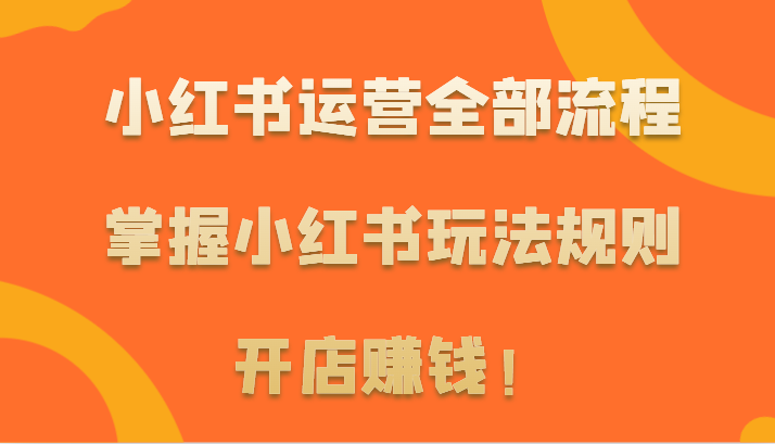 小红书运营全部流程，掌握小红书玩法规则，开店赚钱！-老月项目库