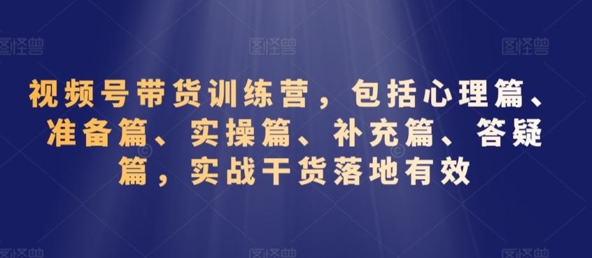 视频号带货训练营，包括心理篇、准备篇、实操篇、补充篇、答疑篇，实战干货落地有效-老月项目库