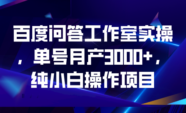 百度问答工作室实操，单号月产3000+，纯小白操作项目-老月项目库