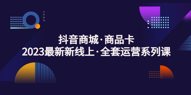 抖音商城·商品卡，2023最新新线上·全套运营系列课！-老月项目库