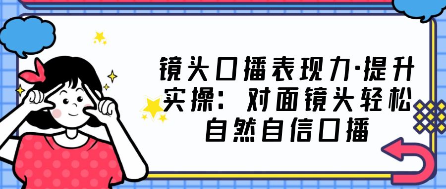 镜头口播表现力·提升实操：对面镜头轻松自然自信口播（23节课）-老月项目库