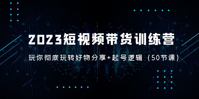 2023短视频带货训练营：带你彻底玩转好物分享+起号逻辑（50节课）-老月项目库