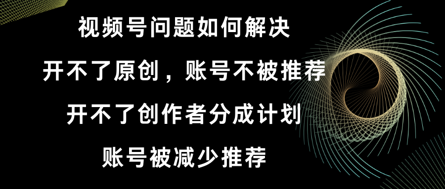 视频号开不了原创和创作者分成计划 账号被减少推荐 账号不被推荐】如何解决-老月项目库