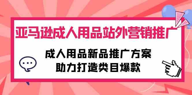 （10108期）亚马逊成人用品站外营销推广，成人用品新品推广方案，助力打造类目爆款-老月项目库