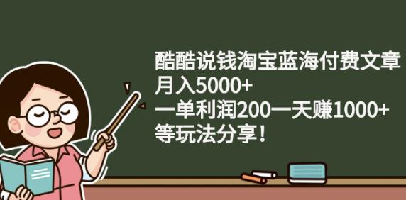 酷酷说钱淘宝蓝海付费文章:月入5000+一单利润200一天赚1000+(等玩法分享)￼-老月项目库