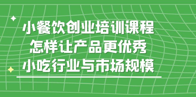 小餐饮创业培训课程，怎样让产品更优秀，小吃行业与市场规模-老月项目库