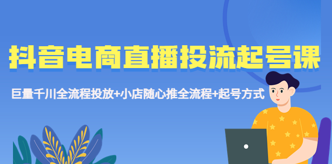 抖音电商直播投流起号课程 巨量千川全流程投放+小店随心推全流程+起号方式-老月项目库