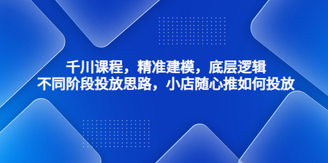 千川课程，精准建模，底层逻辑，不同阶段投放思路，小店随心推如何投放-老月项目库