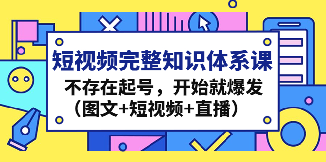 短视频完整知识体系课，不存在起号，开始就爆发（图文+短视频+直播）-老月项目库