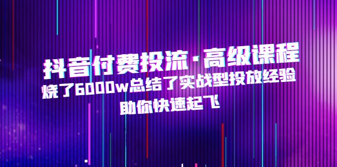 抖音付费投流·高级课程，烧了6000w总结了实战型投放经验，助你快速起飞-老月项目库