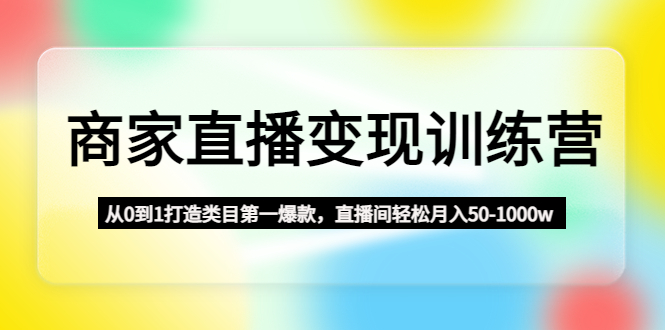 商家直播变现训练营：从0到1打造类目第一爆款，直播间轻松月入50-1000w-老月项目库