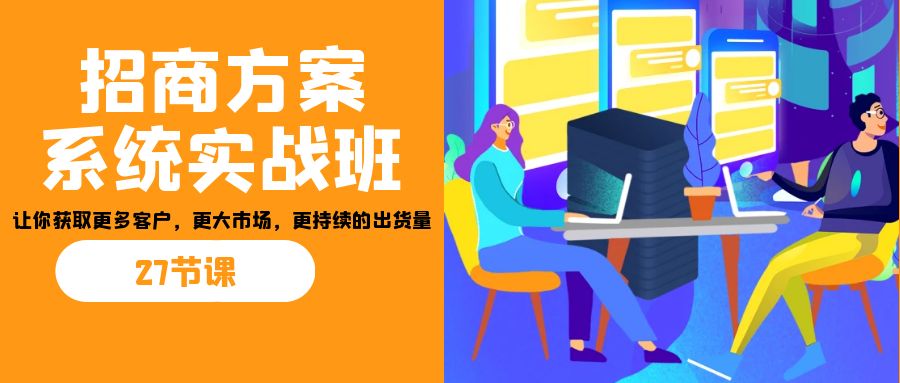 招商·方案系统实战班：让你获取更多客户，更大市场，更持续的出货量(27节)-老月项目库