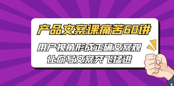 产品文案课痛苦60讲，用户视角形成正确文案观，让你写文案突飞猛进-老月项目库