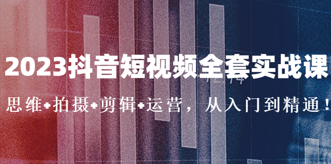 2023抖音短视频全套实战课：思维+拍摄+剪辑+运营，从入门到精通！-老月项目库