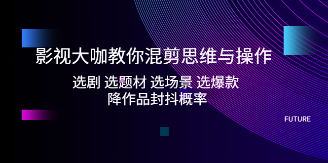 影视大咖教你混剪思维与操作：选剧 选题材 选场景 选爆款 降作品封抖概率-老月项目库