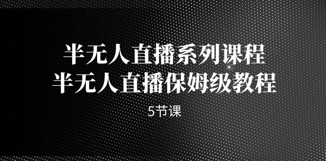 半无人直播系列课程，半无人直播保姆级教程（5节课）-老月项目库