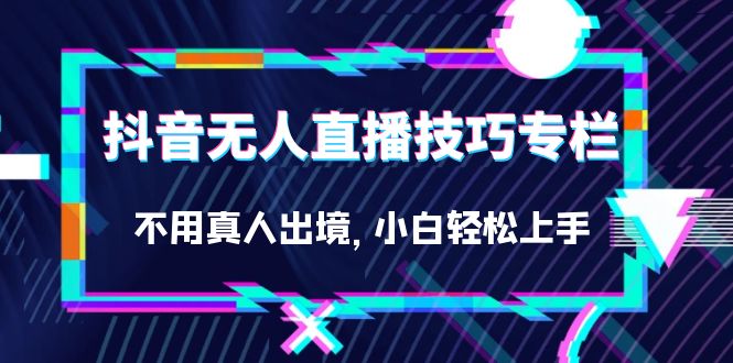 抖音无人直播技巧专栏，不用真人出境，小白轻松上手（27节）-老月项目库