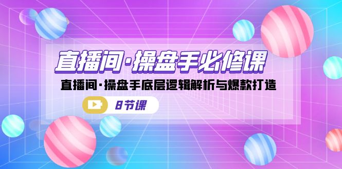 直播间·操盘手必修课：直播间·操盘手底层逻辑解析与爆款打造（8节课）-老月项目库