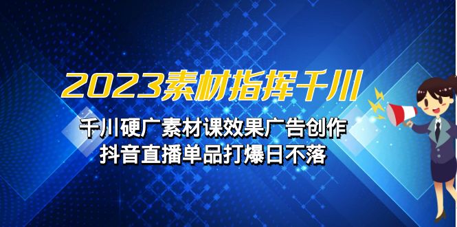 2023素材 指挥千川，千川硬广素材课效果广告创作，抖音直播单品打爆日不落-老月项目库