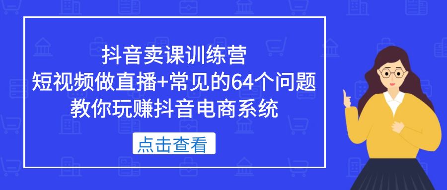 抖音卖课训练营，短视频做直播+常见的64个问题 教你玩赚抖音电商系统-老月项目库