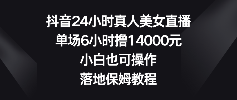 抖音24小时真人美女直播，单场6小时撸14000元，小白也可操作，落地保姆教程-老月项目库