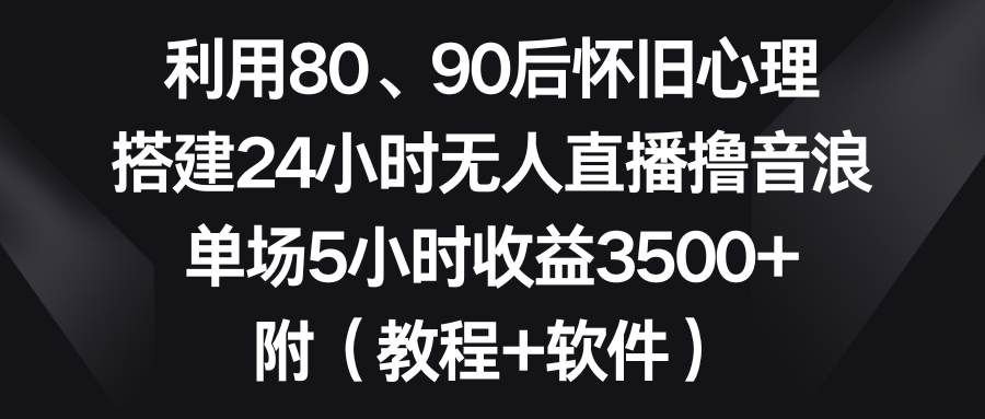 利用80、90后怀旧心理，搭建24小时无人直播撸音浪，单场5小时收益3500+…-老月项目库