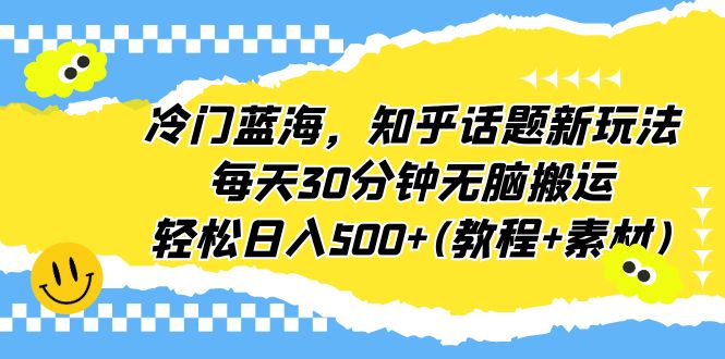 冷门蓝海，知乎话题新玩法，每天30分钟无脑搬运，轻松日入500+(教程+素材)-老月项目库