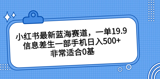 小红书最新蓝海赛道，一单19.9，信息差生一部手机日入500+，非常适合0基-老月项目库