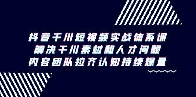 （9173期）抖音千川短视频实战体系课，解决干川素材和人才问题，内容团队拉齐认知…-老月项目库