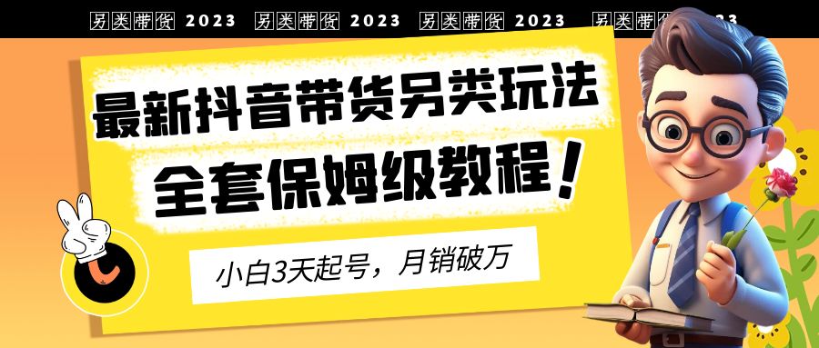 2023年最新抖音带货另类玩法，3天起号，月销破万（保姆级教程）-老月项目库