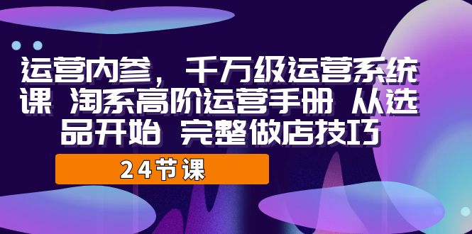 运营·内参 千万级·运营系统课 淘系高阶运营手册 从选品开始 完整做店技巧-老月项目库