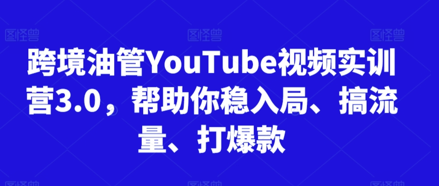 跨境油管YouTube视频实训营3.0，帮助你稳入局、搞流量、打爆款-老月项目库