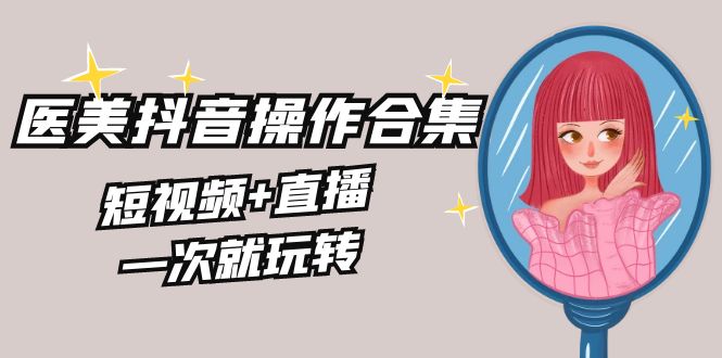 美业全干货·生美·医美抖音操作合集，短视频+直播，一次就玩转-老月项目库