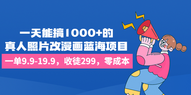 一天能搞1000+的，真人照片改漫画蓝海项目，一单9.9-19.9，收徒299，零成本-老月项目库