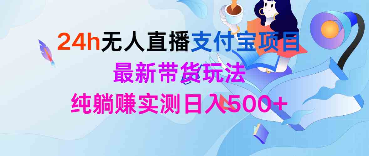 （9934期）24h无人直播支付宝项目，最新带货玩法，纯躺赚实测日入500+-老月项目库