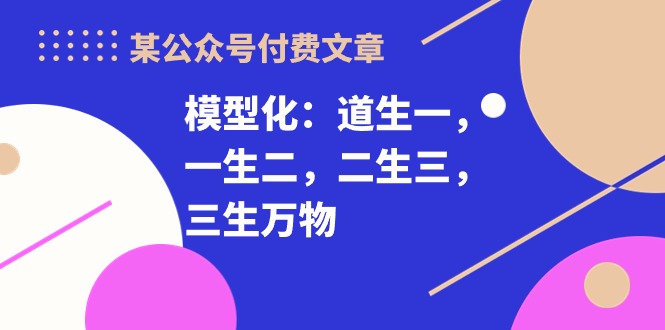 （10265期）某公众号付费文章《模型化：道生一，一生二，二生三，三生万物！》-老月项目库